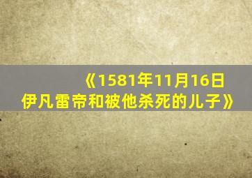 《1581年11月16日伊凡雷帝和被他杀死的儿子》