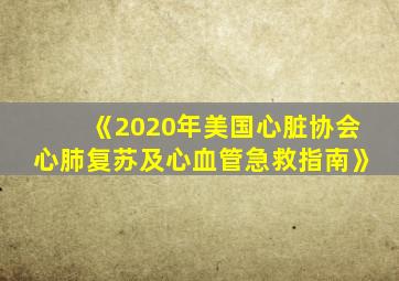 《2020年美国心脏协会心肺复苏及心血管急救指南》