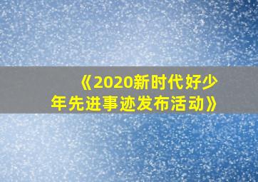 《2020新时代好少年先进事迹发布活动》