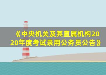 《中央机关及其直属机构2020年度考试录用公务员公告》