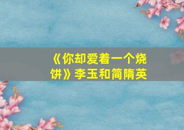 《你却爱着一个烧饼》李玉和简隋英