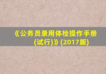 《公务员录用体检操作手册(试行)》(2017版)