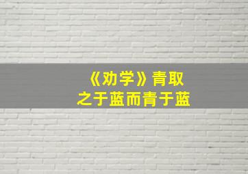 《劝学》青取之于蓝而青于蓝