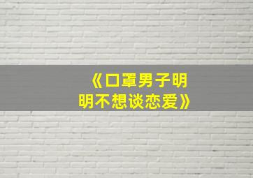 《口罩男子明明不想谈恋爱》