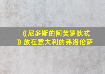 《尼多斯的阿芙罗狄忒》放在意大利的弗洛伦萨