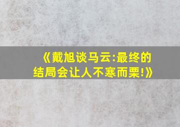 《戴旭谈马云:最终的结局会让人不寒而栗!》