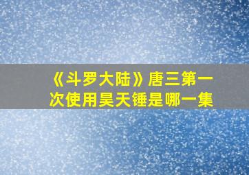 《斗罗大陆》唐三第一次使用昊天锤是哪一集