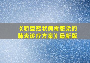 《新型冠状病毒感染的肺炎诊疗方案》最新版