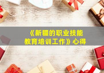 《新疆的职业技能教育培训工作》心得