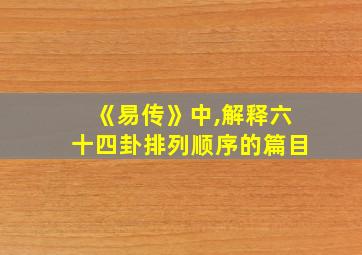 《易传》中,解释六十四卦排列顺序的篇目