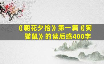 《朝花夕拾》第一篇《狗猫鼠》的读后感400字