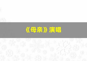 《母亲》演唱