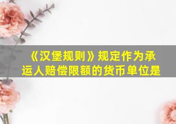 《汉堡规则》规定作为承运人赔偿限额的货币单位是