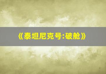 《泰坦尼克号:破舱》