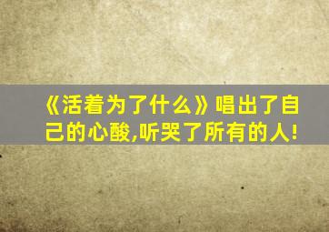 《活着为了什么》唱出了自己的心酸,听哭了所有的人!