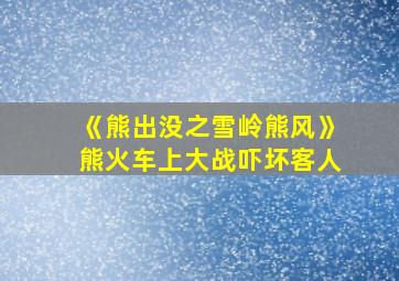 《熊出没之雪岭熊风》熊火车上大战吓坏客人