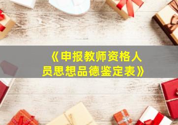 《申报教师资格人员思想品德鉴定表》