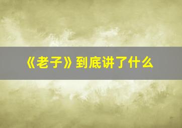 《老子》到底讲了什么