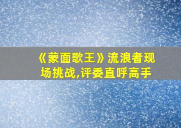 《蒙面歌王》流浪者现场挑战,评委直呼高手