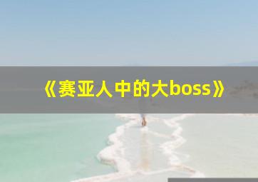 《赛亚人中的大boss》