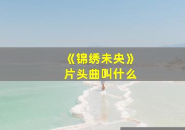 《锦绣未央》片头曲叫什么