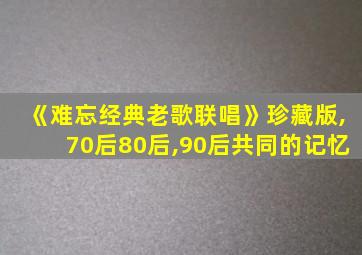 《难忘经典老歌联唱》珍藏版,70后80后,90后共同的记忆