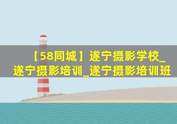 【58同城】遂宁摄影学校_遂宁摄影培训_遂宁摄影培训班