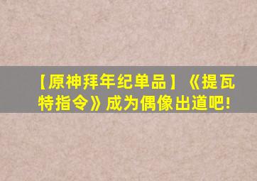 【原神拜年纪单品】《提瓦特指令》成为偶像出道吧!