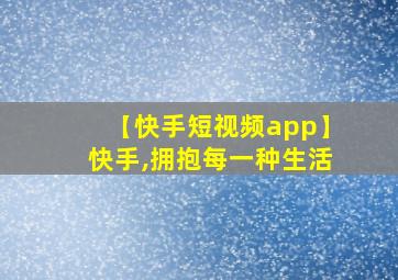 【快手短视频app】快手,拥抱每一种生活