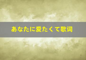 あなたに爱たくて歌词