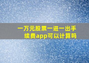 一万元股票一进一出手续费app可以计算吗