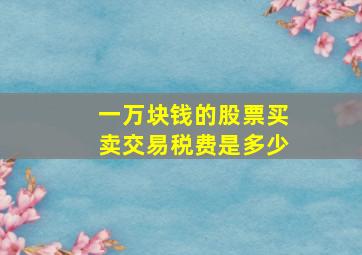 一万块钱的股票买卖交易税费是多少