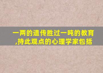 一两的遗传胜过一吨的教育,持此观点的心理学家包括