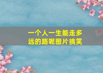 一个人一生能走多远的路呢图片搞笑