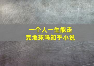 一个人一生能走完地球吗知乎小说