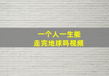 一个人一生能走完地球吗视频