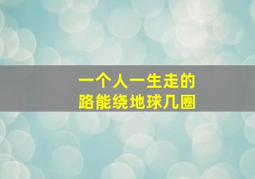 一个人一生走的路能绕地球几圈