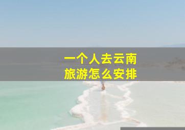 一个人去云南旅游怎么安排