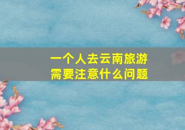 一个人去云南旅游需要注意什么问题