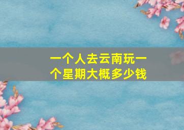 一个人去云南玩一个星期大概多少钱