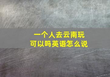 一个人去云南玩可以吗英语怎么说