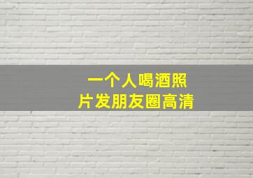 一个人喝酒照片发朋友圈高清