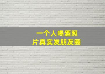 一个人喝酒照片真实发朋友圈