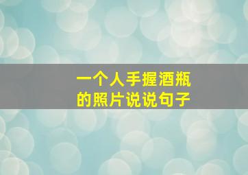 一个人手握酒瓶的照片说说句子