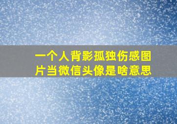 一个人背影孤独伤感图片当微信头像是啥意思