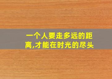 一个人要走多远的距离,才能在时光的尽头