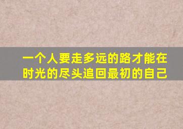 一个人要走多远的路才能在时光的尽头追回最初的自己