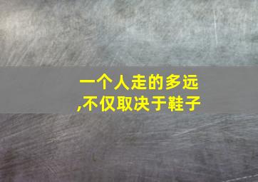 一个人走的多远,不仅取决于鞋子