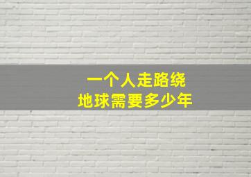 一个人走路绕地球需要多少年