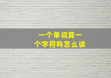 一个单词算一个字符吗怎么读